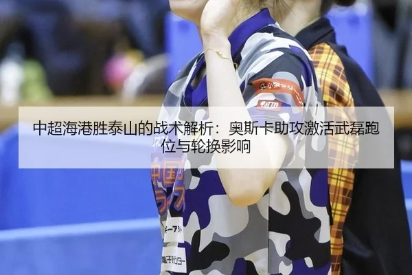 中超海港胜泰山的战术解析：奥斯卡助攻激活武磊跑位与轮换影响