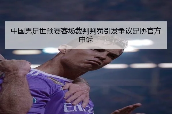 中国男足世预赛客场裁判判罚引发争议足协官方申诉