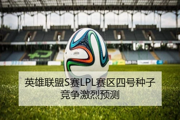 英雄联盟S赛LPL赛区四号种子竞争激烈预测