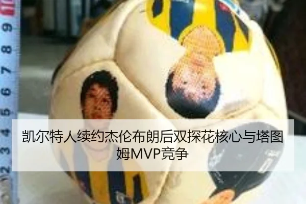凯尔特人续约杰伦布朗后双探花核心与塔图姆MVP竞争