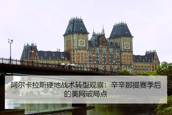 阿尔卡拉斯硬地战术转型观察：辛辛那提赛季后的美网破局点