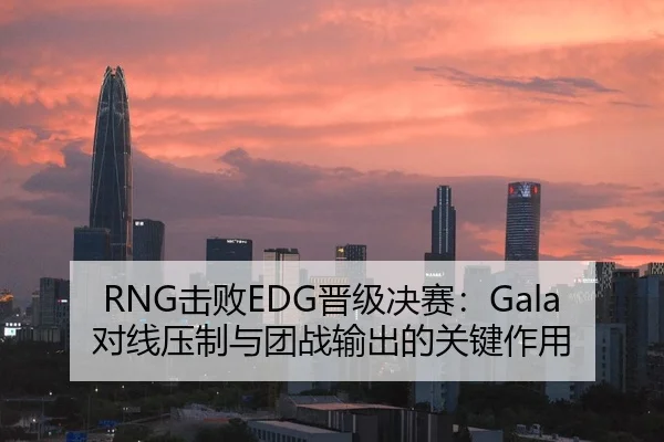 RNG击败EDG晋级决赛：Gala对线压制与团战输出的关键作用