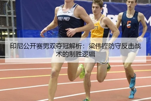 印尼公开赛男双夺冠解析：梁伟铿防守反击战术的制胜逻辑