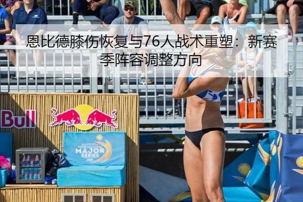 恩比德膝伤恢复与76人战术重塑：新赛季阵容调整方向