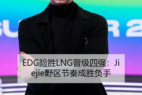 EDG险胜LNG晋级四强：Jiejie野区节奏成胜负手